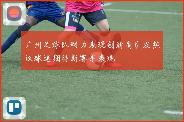广州足球队耐力表现创新高引发热议球迷期待新赛季表现