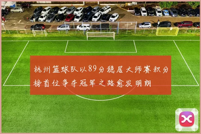 杭州篮球队以89分稳居大师赛积分榜首位争夺冠军之路愈发明朗