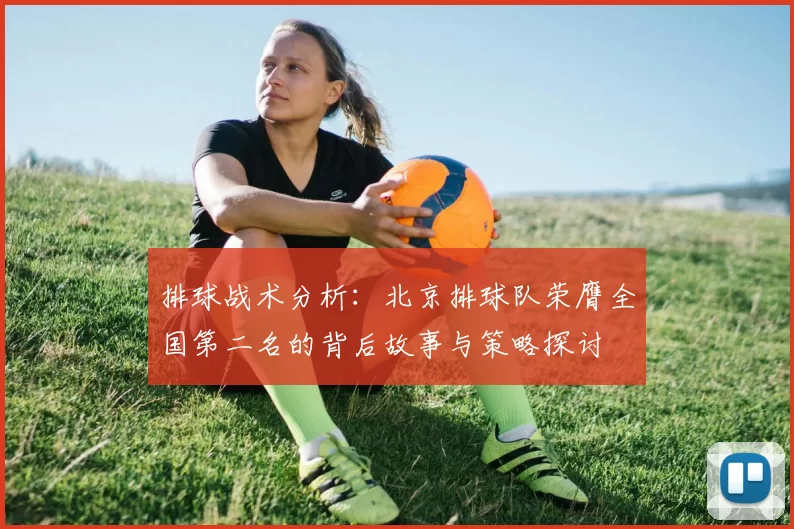 排球战术分析：北京排球队荣膺全国第二名的背后故事与策略探讨