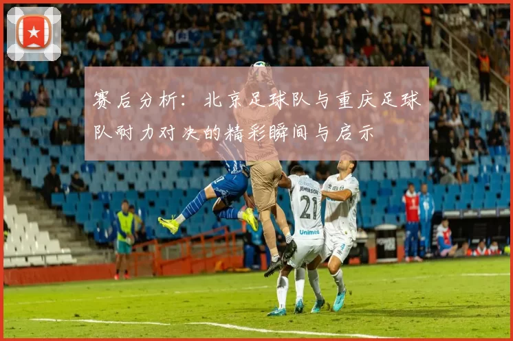 赛后分析：北京足球队与重庆足球队耐力对决的精彩瞬间与启示