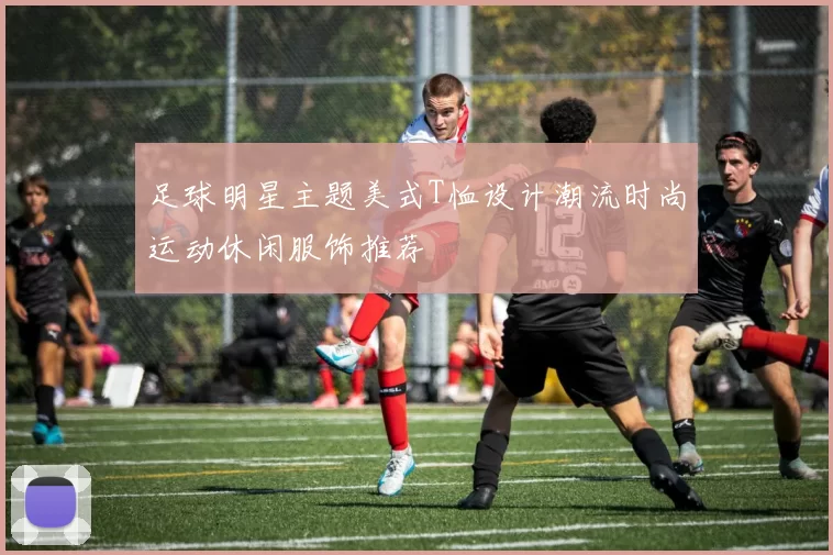 足球明星主题美式T恤设计潮流时尚运动休闲服饰推荐