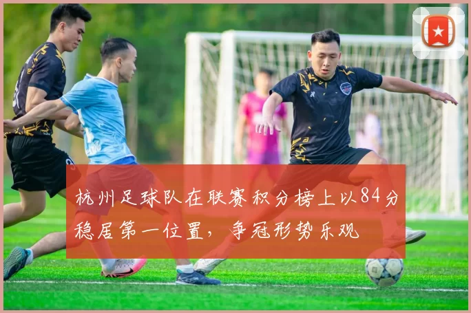 杭州足球队在联赛积分榜上以84分稳居第一位置，争冠形势乐观