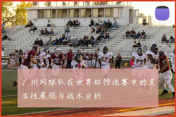 广州网球队在世界杯预选赛中的灵活性展现与战术分析