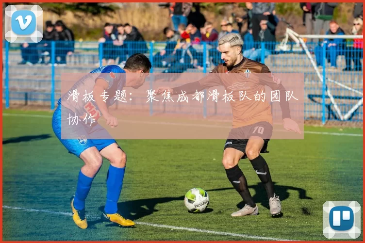 滑板专题：聚焦成都滑板队的团队协作