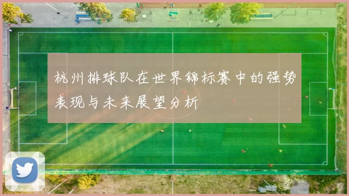 杭州排球队在世界锦标赛中的强势表现与未来展望分析