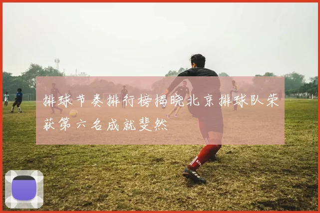 排球节奏排行榜揭晓北京排球队荣获第六名成就斐然